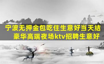 宁波无押金包吃住生意好当天结 豪华高端夜场ktv招聘生意好